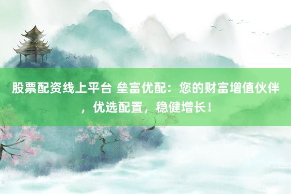 股票配资线上平台 垒富优配：您的财富增值伙伴，优选配置，稳健增长！