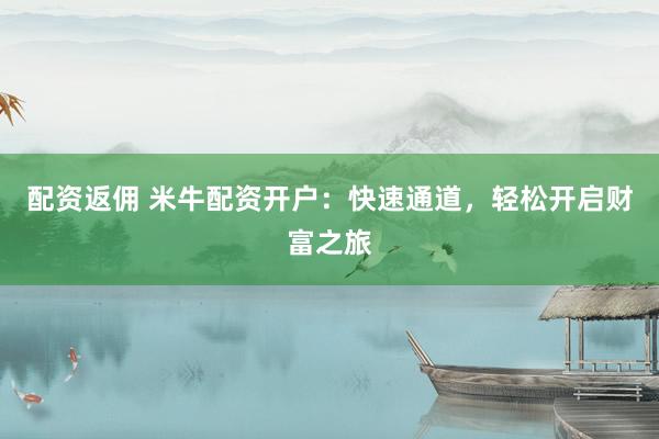 配资返佣 米牛配资开户：快速通道，轻松开启财富之旅