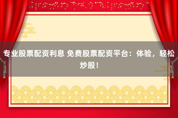 专业股票配资利息 免费股票配资平台：体验，轻松炒股！