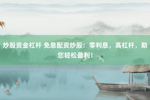 炒股资金杠杆 免息配资炒股：零利息，高杠杆，助您轻松盈利！