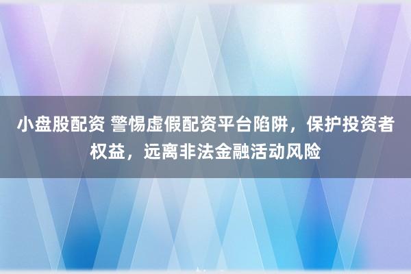 小盘股配资 警惕虚假配资平台陷阱，保护投资者权益，远离非法金融活动风险