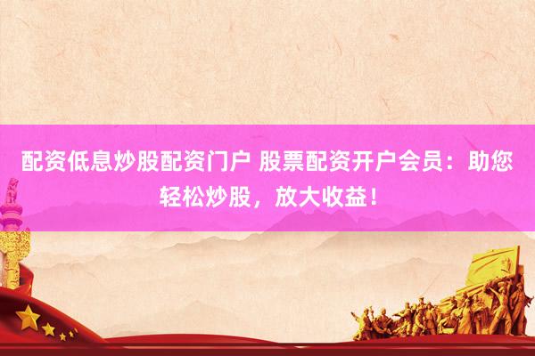 配资低息炒股配资门户 股票配资开户会员：助您轻松炒股，放大收益！