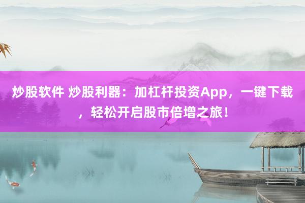 炒股软件 炒股利器：加杠杆投资App，一键下载，轻松开启股市倍增之旅！