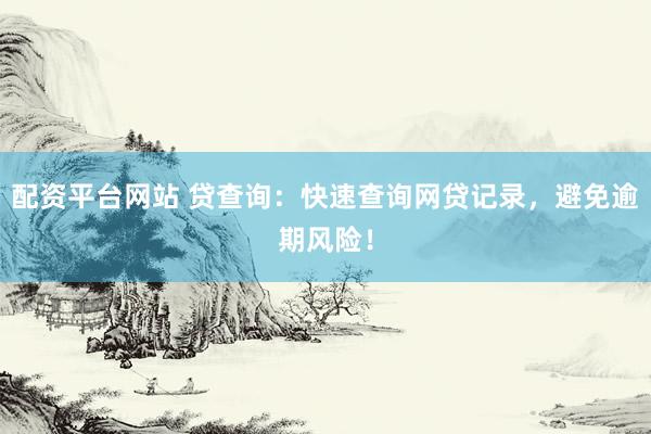 配资平台网站 贷查询：快速查询网贷记录，避免逾期风险！