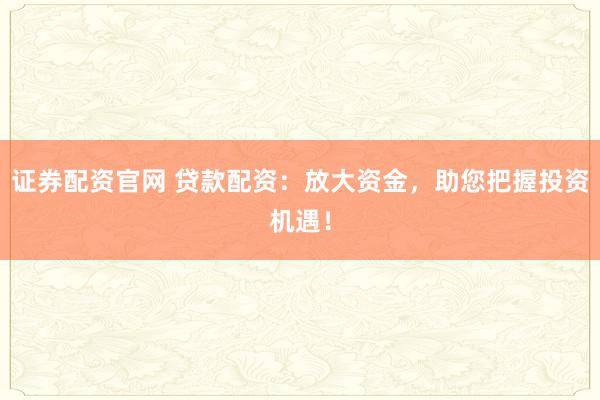 证券配资官网 贷款配资：放大资金，助您把握投资机遇！