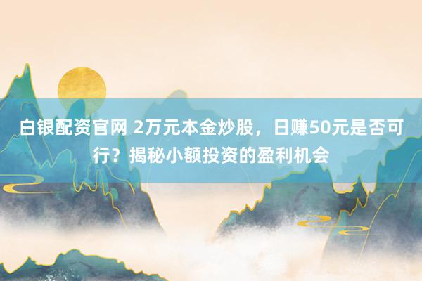 白银配资官网 2万元本金炒股，日赚50元是否可行？揭秘小额投资的盈利机会