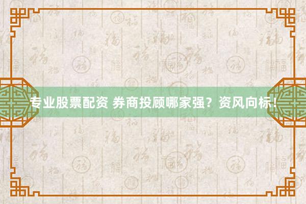 专业股票配资 券商投顾哪家强？资风向标！