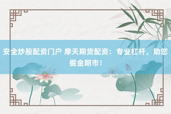 安全炒股配资门户 摩天期货配资：专业杠杆，助您掘金期市！