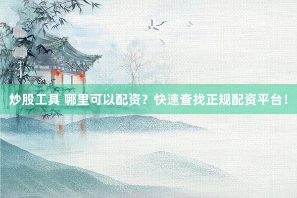 炒股工具 哪里可以配资？快速查找正规配资平台！