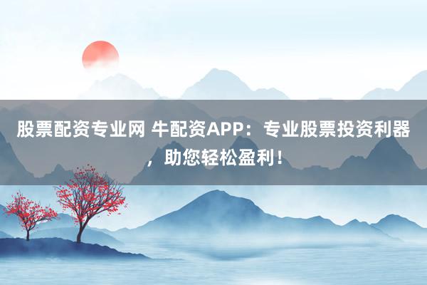 股票配资专业网 牛配资APP：专业股票投资利器，助您轻松盈利！