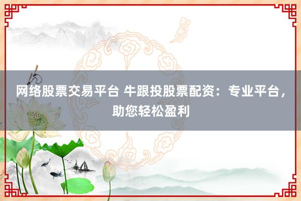 网络股票交易平台 牛跟投股票配资：专业平台，助您轻松盈利