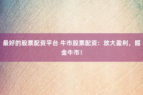 最好的股票配资平台 牛市股票配资：放大盈利，掘金牛市！