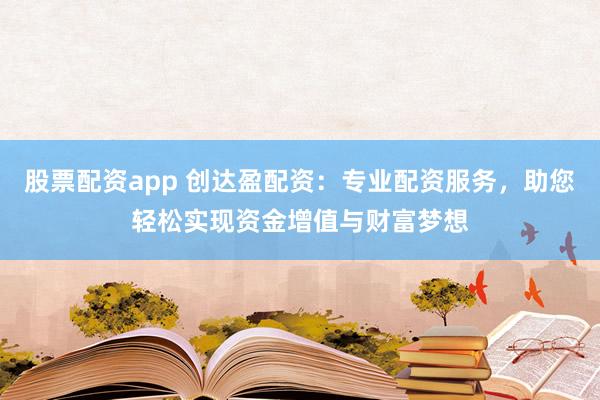 股票配资app 创达盈配资：专业配资服务，助您轻松实现资金增值与财富梦想