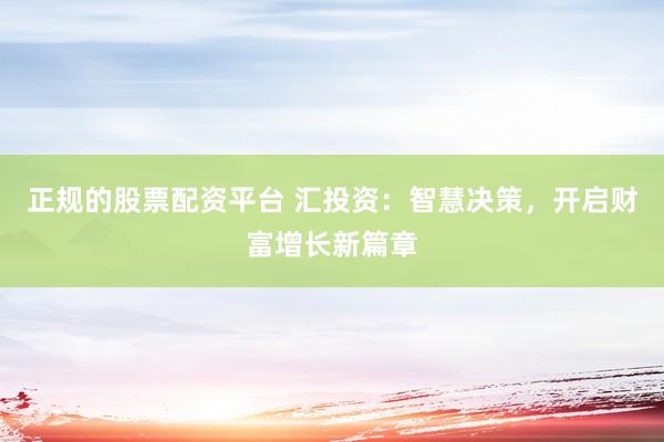 正规的股票配资平台 汇投资：智慧决策，开启财富增长新篇章