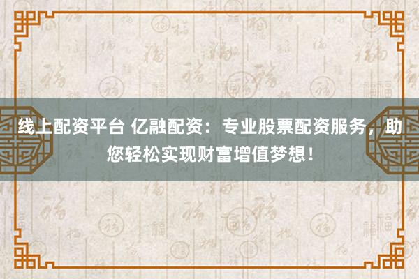 线上配资平台 亿融配资：专业股票配资服务，助您轻松实现财富增值梦想！