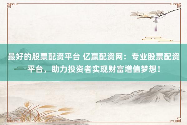 最好的股票配资平台 亿赢配资网：专业股票配资平台，助力投资者实现财富增值梦想！