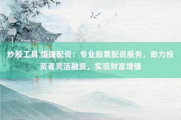 炒股工具 恒捷配资：专业股票配资服务，助力投资者灵活融资，实现财富增值