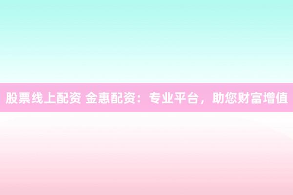 股票线上配资 金惠配资：专业平台，助您财富增值