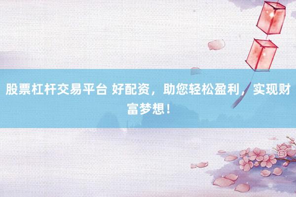 股票杠杆交易平台 好配资，助您轻松盈利，实现财富梦想！