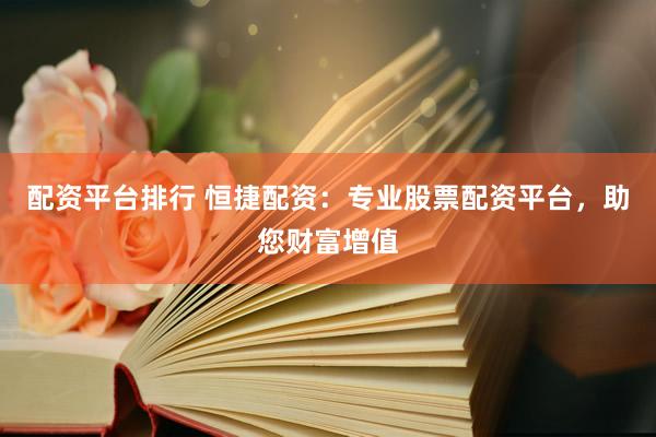 配资平台排行 恒捷配资：专业股票配资平台，助您财富增值