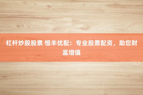 杠杆炒股股票 恒丰优配：专业股票配资，助您财富增值