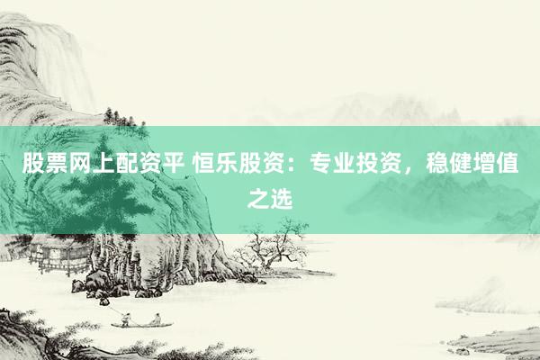 股票网上配资平 恒乐股资：专业投资，稳健增值之选