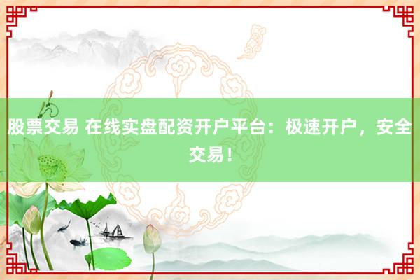股票交易 在线实盘配资开户平台：极速开户，安全交易！