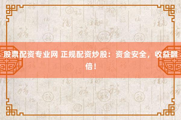 股票配资专业网 正规配资炒股：资金安全，收益翻倍！