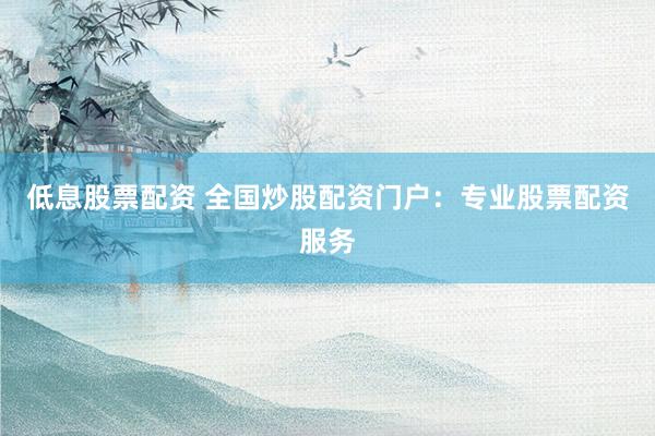 低息股票配资 全国炒股配资门户：专业股票配资服务