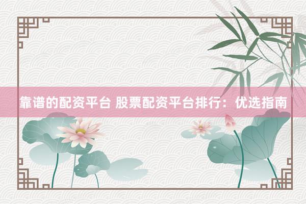 靠谱的配资平台 股票配资平台排行：优选指南