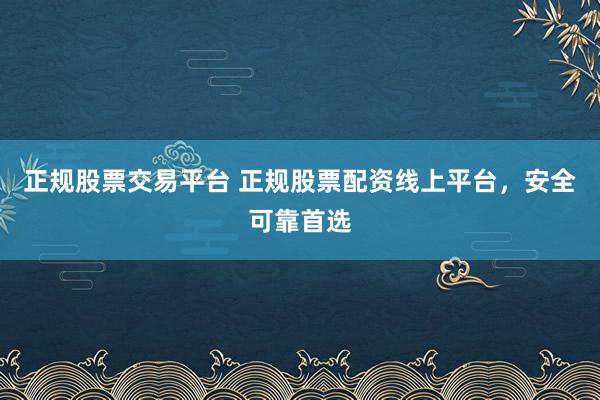 正规股票交易平台 正规股票配资线上平台，安全可靠首选