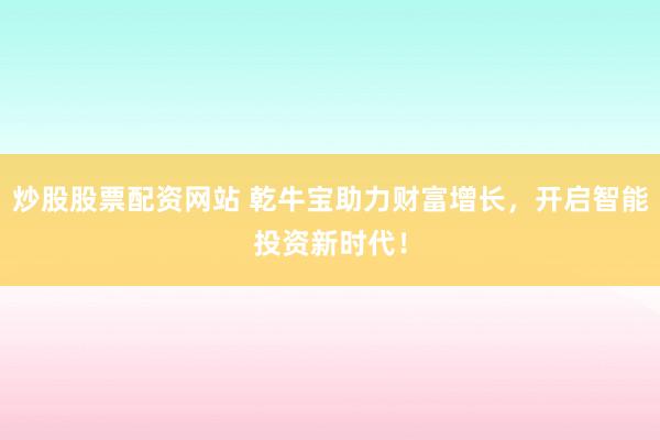 炒股股票配资网站 乾牛宝助力财富增长，开启智能投资新时代！