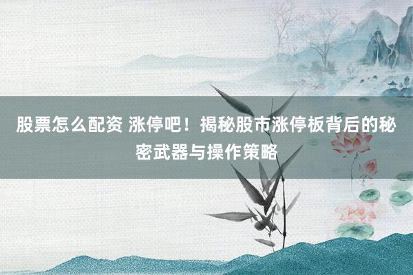 股票怎么配资 涨停吧！揭秘股市涨停板背后的秘密武器与操作策略