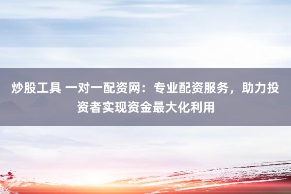 炒股工具 一对一配资网：专业配资服务，助力投资者实现资金最大化利用
