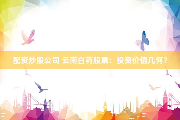 配资炒股公司 云南白药股票：投资价值几何？