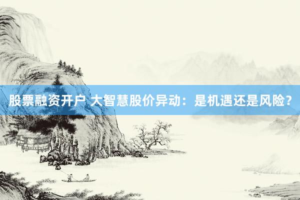 股票融资开户 大智慧股价异动：是机遇还是风险？