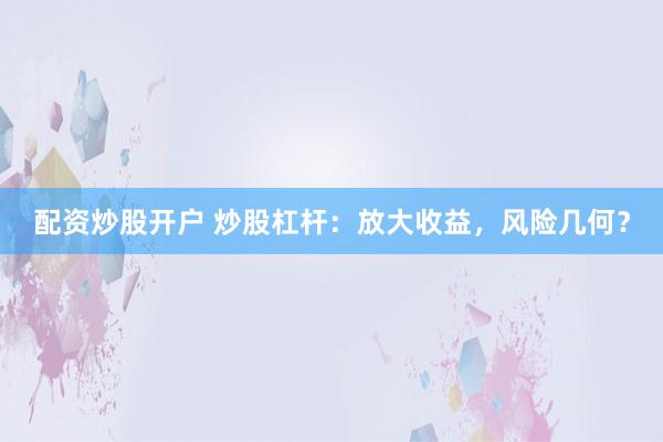 配资炒股开户 炒股杠杆：放大收益，风险几何？