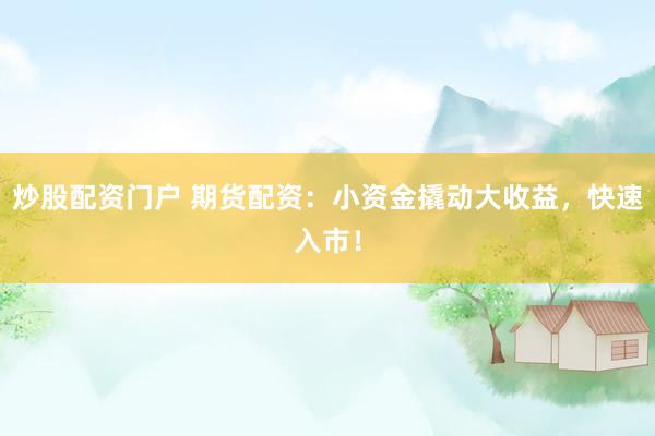 炒股配资门户 期货配资：小资金撬动大收益，快速入市！