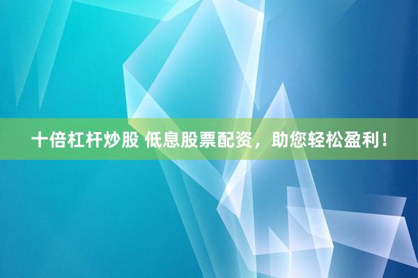 十倍杠杆炒股 低息股票配资，助您轻松盈利！
