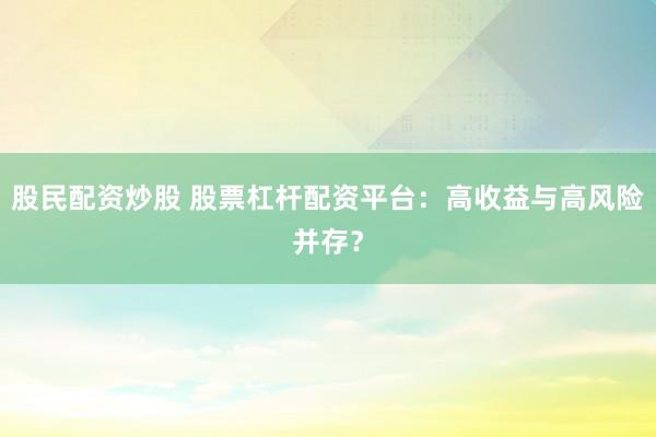 股民配资炒股 股票杠杆配资平台：高收益与高风险并存？