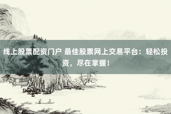 线上股票配资门户 最佳股票网上交易平台：轻松投资，尽在掌握！