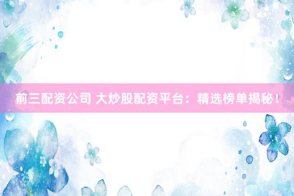 前三配资公司 大炒股配资平台：精选榜单揭秘！