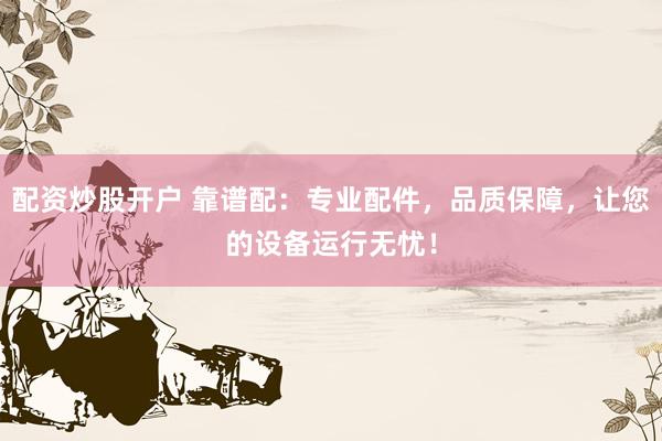 配资炒股开户 靠谱配：专业配件，品质保障，让您的设备运行无忧！