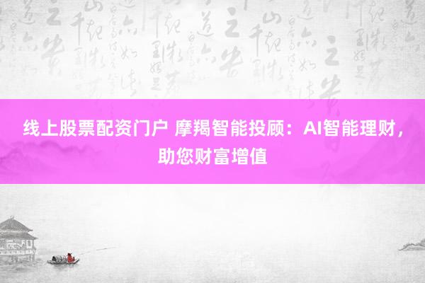 线上股票配资门户 摩羯智能投顾：AI智能理财，助您财富增值
