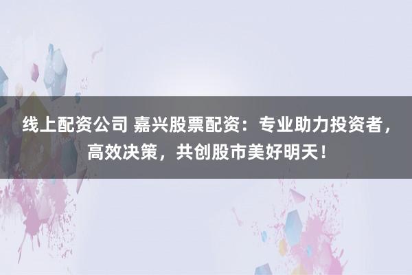 线上配资公司 嘉兴股票配资:专业助力投资者,高效决策,共创股市美好明天!