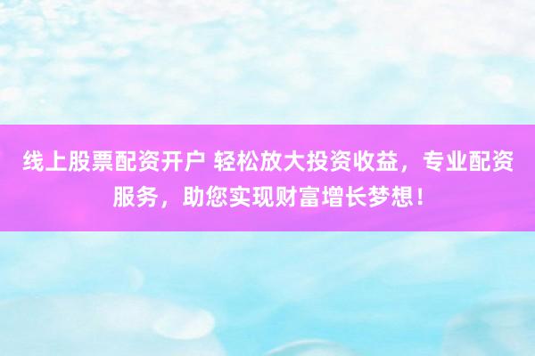 线上股票配资开户 轻松放大投资收益，专业配资服务，助您实现财富增长梦想！