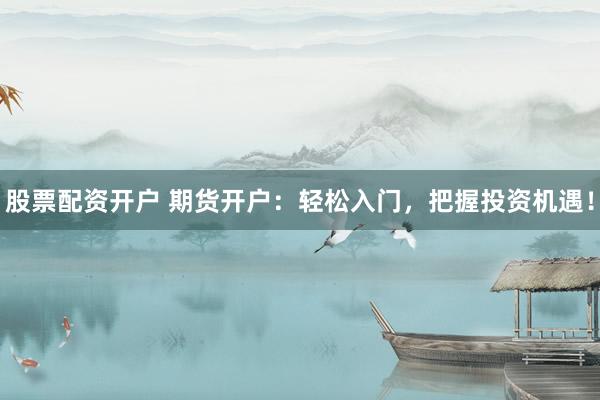 股票配资开户 期货开户:轻松入门,把握投资机遇!