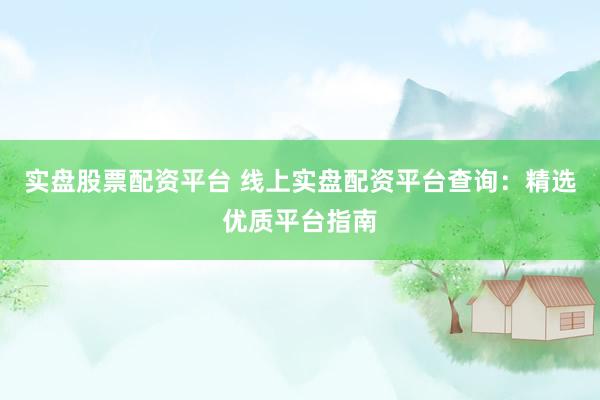 实盘股票配资平台 线上实盘配资平台查询：精选优质平台指南