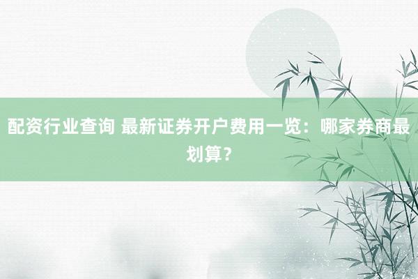 配资行业查询 最新证券开户费用一览：哪家券商最划算？