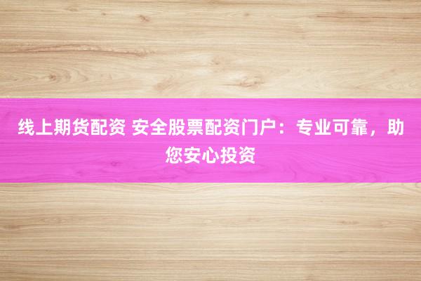 线上期货配资 安全股票配资门户：专业可靠，助您安心投资